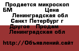 Продается микроскоп  БМ-51-2    8.75 › Цена ­ 10 000 - Ленинградская обл., Санкт-Петербург г. Другое » Продам   . Ленинградская обл.